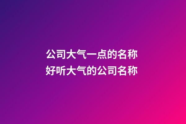 公司大气一点的名称 好听大气的公司名称-第1张-公司起名-玄机派